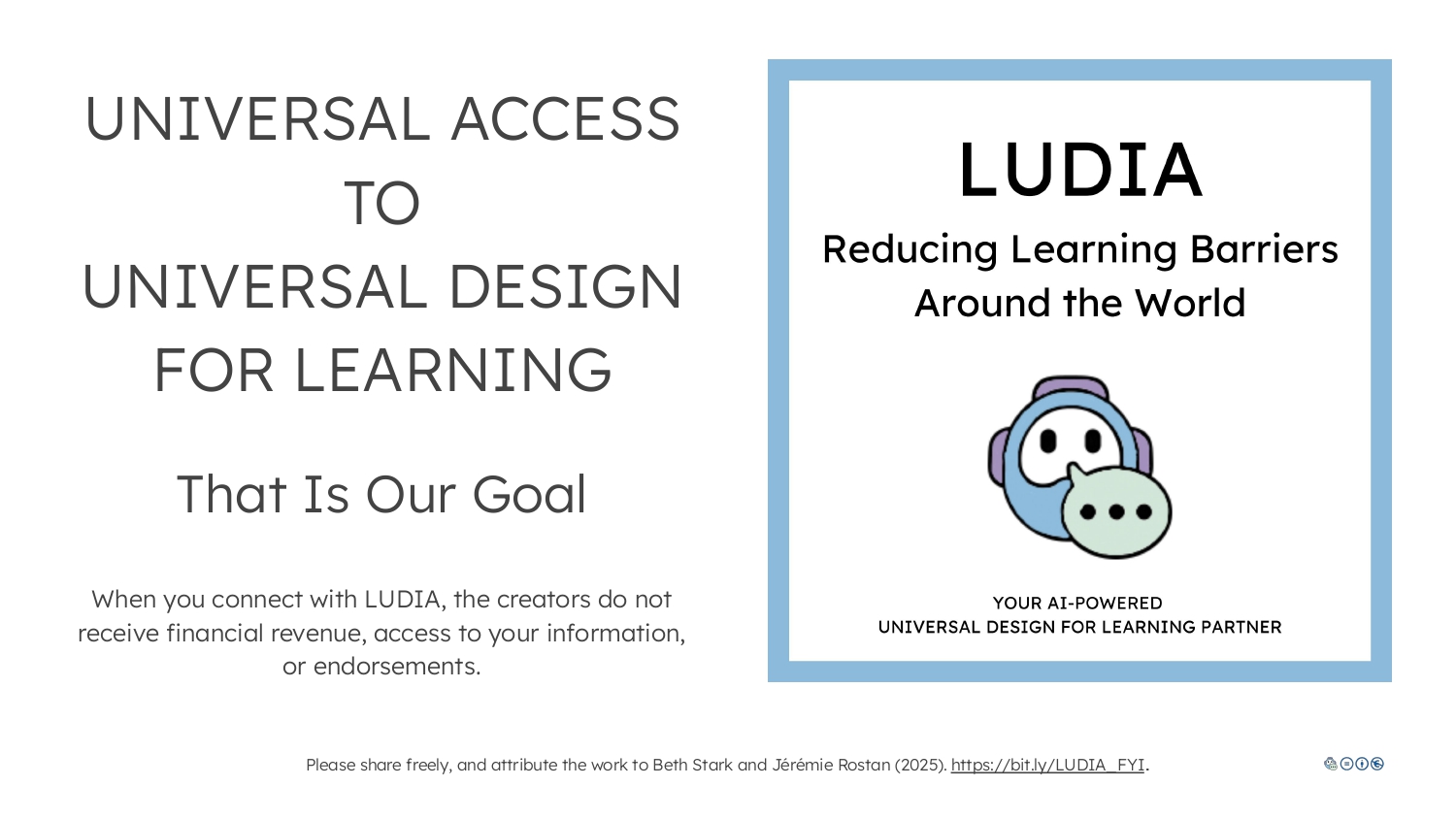 LUDIA: Reducing Learning Barriers Around the World. You AI-powered universal design for learning partner.Universal Access to Universal Design for Learning. That is our goal. When you connect with LUDIA, the creators do not receive financial revenue, access to your information, or endorsements. Please share freely, and attribute the work to Beth Stark and Jérémie Rostan (2025).